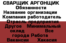 СВАРЩИК-АРГОНЩИК.  Обязанности › Название организации ­ Компания-работодатель › Отрасль предприятия ­ Другое › Минимальный оклад ­ 25 000 - Все города Работа » Вакансии   . Хакасия респ.,Саяногорск г.